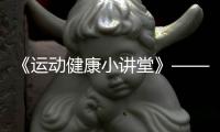 《运动健康小讲堂》——马拉松篇