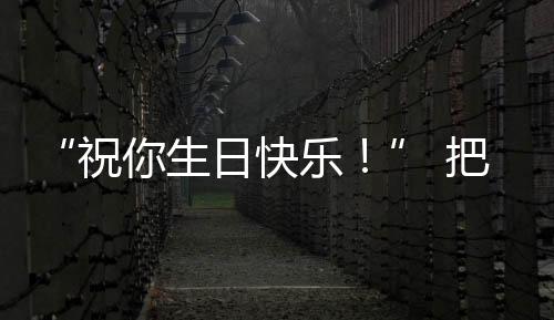 “祝你生日快乐！” 把最美的花，送给抗疫一线最美的他！