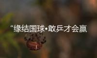 “缘结国球•敢乒才会赢” 北京市通州区国缘杯首届乒乓球邀请赛圆满成功