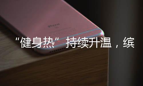 “健身热”持续升温，缤跃酒店激发大健康赛道投资热潮