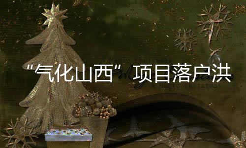 “气化山西”项目落户洪洞年均可创利润4.3亿元
