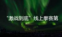 “激战到底”线上拳赛第四比赛日 5G+自由视角革新拳击观赛体验