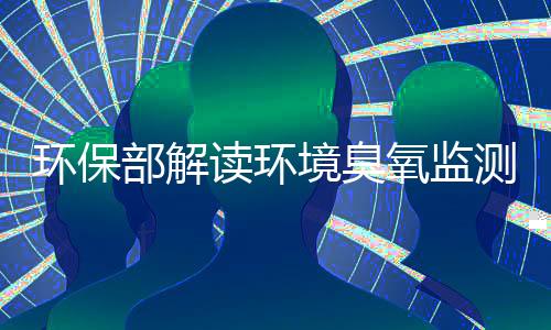 环保部解读环境臭氧监测实施方案及监测指导书