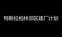 特斯拉柏林郊区建厂计划遭当地民众抗议