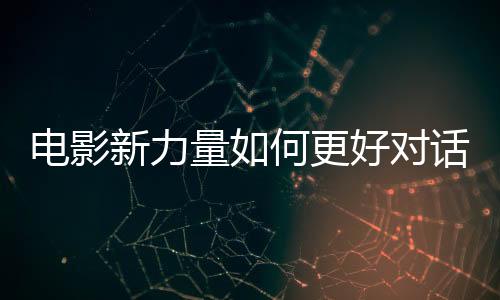 电影新力量如何更好对话新观众