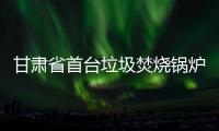 甘肃省首台垃圾焚烧锅炉完成第一次检验