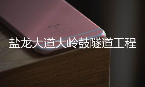盐龙大道大岭鼓隧道工程将于10月31日前完工 恢复三车道通行