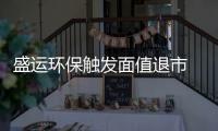 盛运环保触发面值退市 终止18亿资产注入