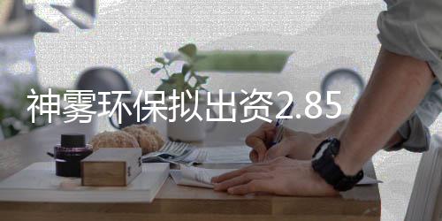 神雾环保拟出资2.85亿元设环保技术公司