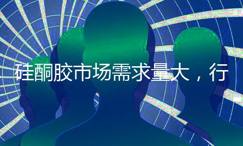 硅酮胶市场需求量大，行业结构有待优化