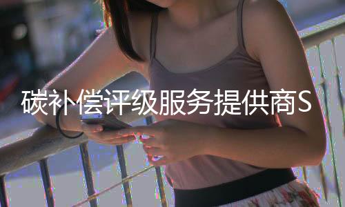 碳补偿评级服务提供商Sylvera完成3200万美元A轮融资，以解决碳信用问题