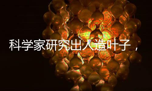 科学家研究出人造叶子，二氧化碳变废为宝