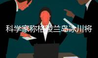 科学家称格陵兰岛冰川将不复存在