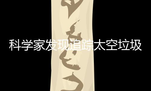 科学家发现追踪太空垃圾的新方法