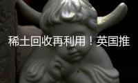 稀土回收再利用！英国推出稀土金属回收试点项目