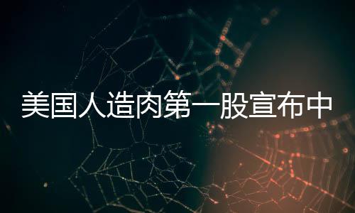 美国人造肉第一股宣布中国建厂，比尔·盖茨是股东