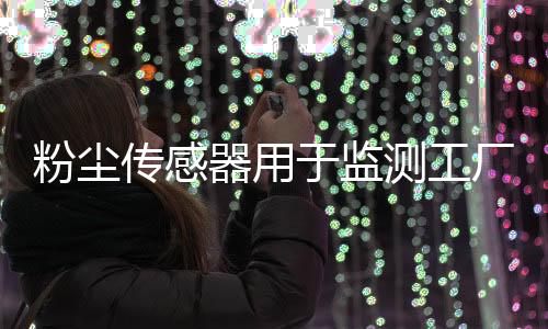 粉尘传感器用于监测工厂生产车间的粉尘浓度 提高生产安全性