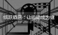 缤跃酒店：让运动成为健康生活方式，让酒店成为商业流量入口