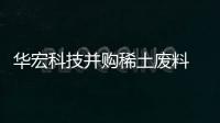 华宏科技并购稀土废料 综合利用龙头企业鑫泰科技