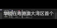 华能在粤港澳大湾区首个大型能源项目全部建成投产