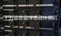 十五运会篮球项目决赛阶段分组出炉