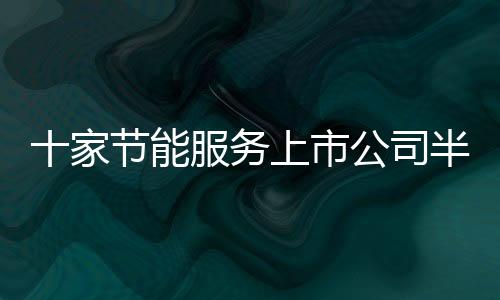 十家节能服务上市公司半年业绩预告