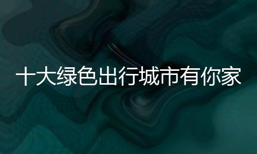 十大绿色出行城市有你家吗？