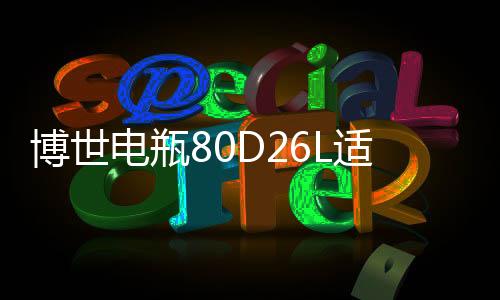 博世电瓶80D26L适用起亚索纳塔锐志凯美瑞马自达新胜达汽车蓄电池