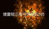 博雷顿三年亏5亿预计仍将继续