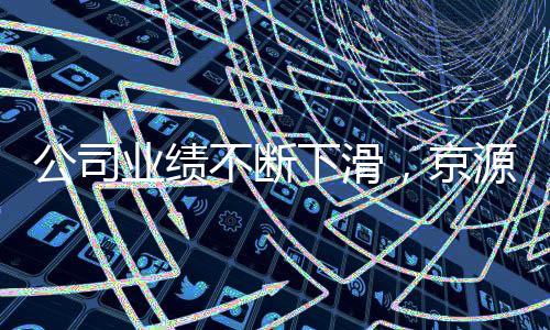 公司业绩不断下滑，京源环保怎么了？