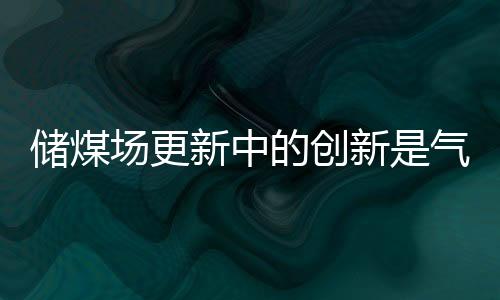 储煤场更新中的创新是气膜煤棚
