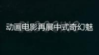 动画电影再展中式奇幻魅力（文化只眼）