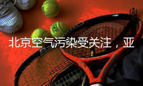 北京空气污染受关注，亚都净化器值得拥有