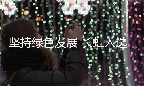 坚持绿色发展 长虹入选工信部首批工业产品绿色设计示范名单