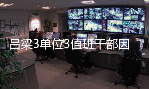 吕梁3单位3值班干部因小长假值班脱岗被通报批评