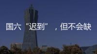 国六“迟到”，但不会缺席