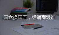 国六换国五，经销商艰难之中辞旧迎新