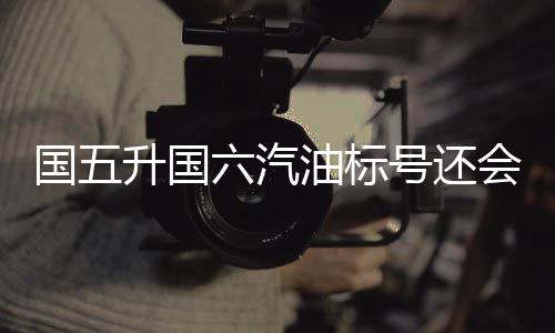 国五升国六汽油标号还会下降吗？