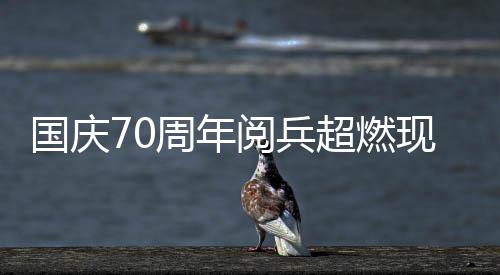 国庆70周年阅兵超燃现场
