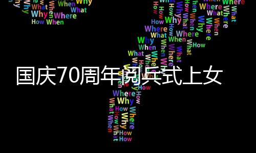 国庆70周年阅兵式上女兵方队亮相阅兵场扩句