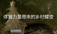 体育力量带来的乡村蝶变 公益体彩助力乡村振兴媒体行第三站