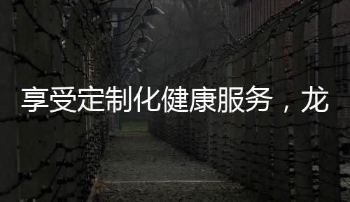 享受定制化健康服务，龙岗家庭医生签约居民超150余万人