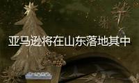 亚马逊将在山东落地其中国首个可再生能源项目
