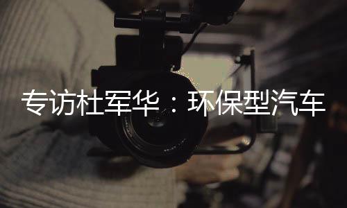 专访杜军华：环保型汽车节能平衡系统助力节能减排