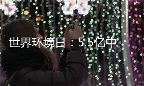 世界环境日：5.5亿中国人“手机种树”超2亿棵
