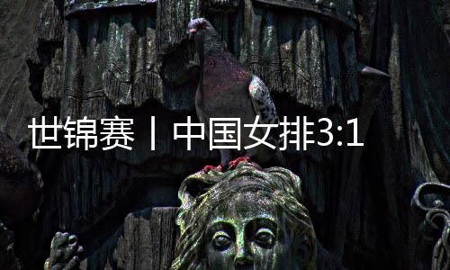 世锦赛丨中国女排3:1胜哥伦比亚队 收获两连胜提前晋级16强