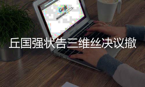 丘国强状告三维丝决议撤销纠纷一案败诉