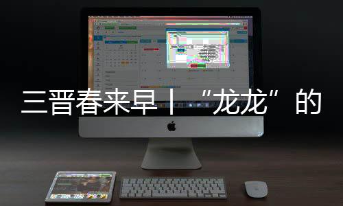 三晋春来早丨“龙龙”的年味里是浓浓文化味