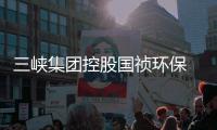 三峡集团控股国祯环保 深度参与长江大保护