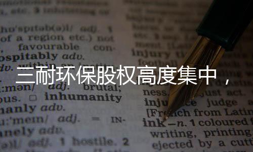 三耐环保股权高度集中，多次受罚经营难规范，客户集中
